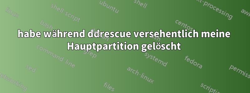 habe während ddrescue versehentlich meine Hauptpartition gelöscht