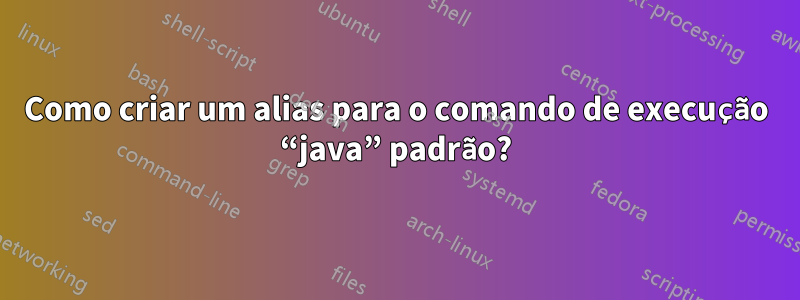 Como criar um alias para o comando de execução “java” padrão?