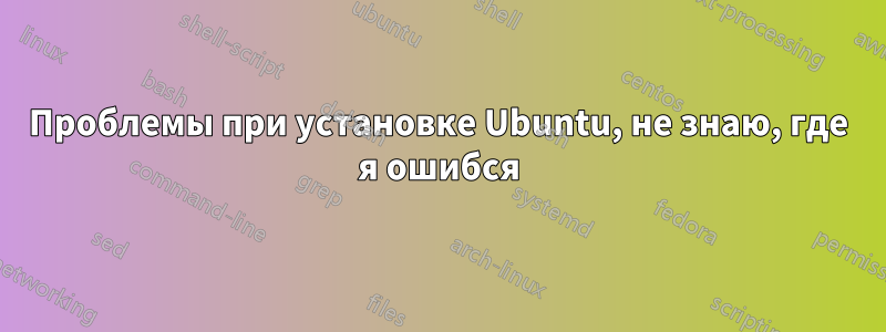 Проблемы при установке Ubuntu, не знаю, где я ошибся