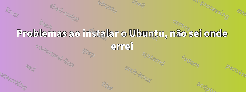 Problemas ao instalar o Ubuntu, não sei onde errei