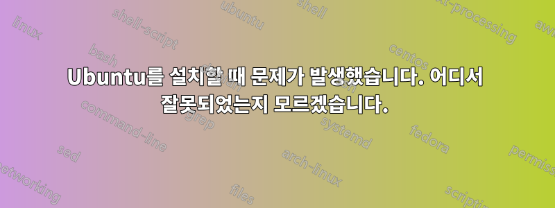 Ubuntu를 설치할 때 문제가 발생했습니다. 어디서 잘못되었는지 모르겠습니다.