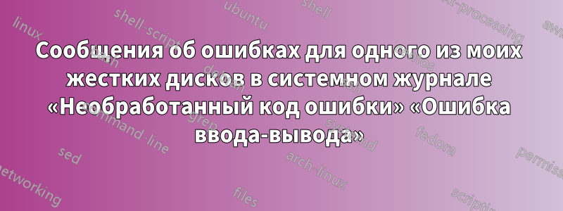 Сообщения об ошибках для одного из моих жестких дисков в системном журнале «Необработанный код ошибки» «Ошибка ввода-вывода»