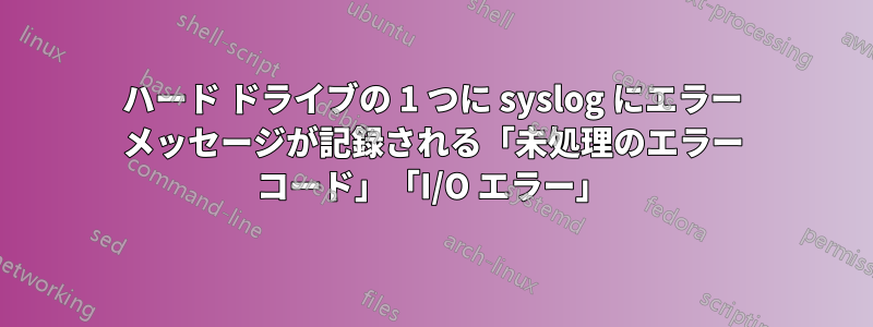 ハード ドライブの 1 つに syslog にエラー メッセージが記録される「未処理のエラー コード」「I/O エラー」