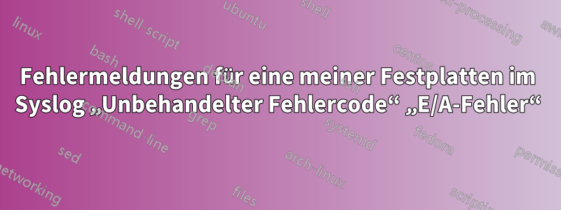 Fehlermeldungen für eine meiner Festplatten im Syslog „Unbehandelter Fehlercode“ „E/A-Fehler“