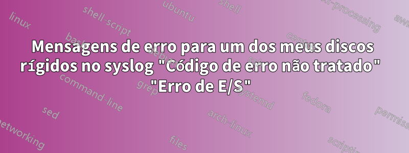 Mensagens de erro para um dos meus discos rígidos no syslog "Código de erro não tratado" "Erro de E/S"