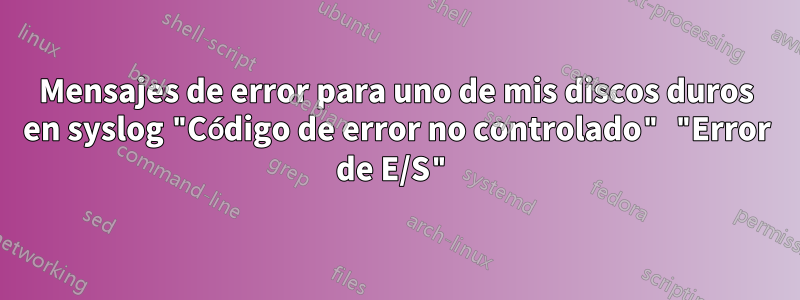Mensajes de error para uno de mis discos duros en syslog "Código de error no controlado" "Error de E/S"
