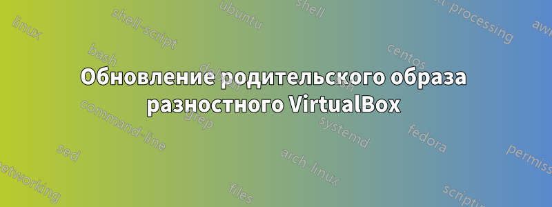 Обновление родительского образа разностного VirtualBox