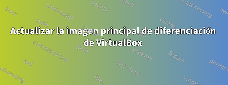 Actualizar la imagen principal de diferenciación de VirtualBox