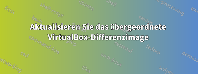 Aktualisieren Sie das übergeordnete VirtualBox-Differenzimage