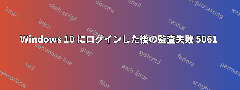 Windows 10 にログインした後の監査失敗 5061