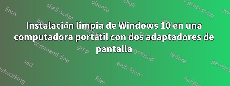 Instalación limpia de Windows 10 en una computadora portátil con dos adaptadores de pantalla