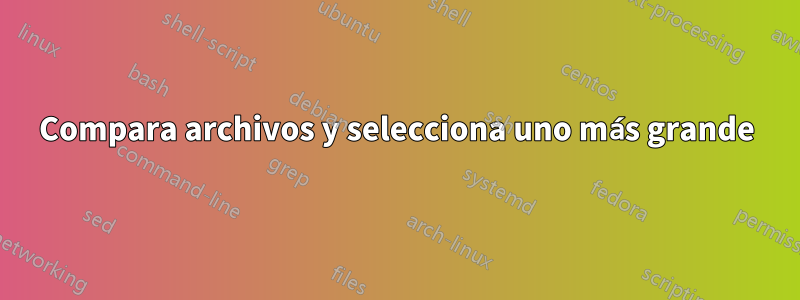 Compara archivos y selecciona uno más grande