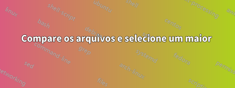 Compare os arquivos e selecione um maior