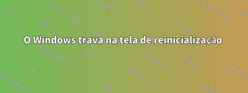 O Windows trava na tela de reinicialização