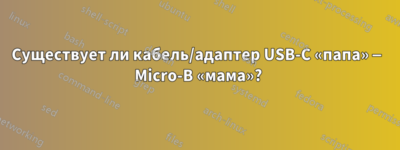 Существует ли кабель/адаптер USB-C «папа» — Micro-B «мама»?