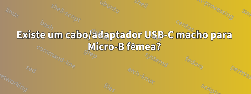 Existe um cabo/adaptador USB-C macho para Micro-B fêmea?