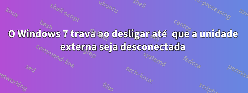 O Windows 7 trava ao desligar até que a unidade externa seja desconectada