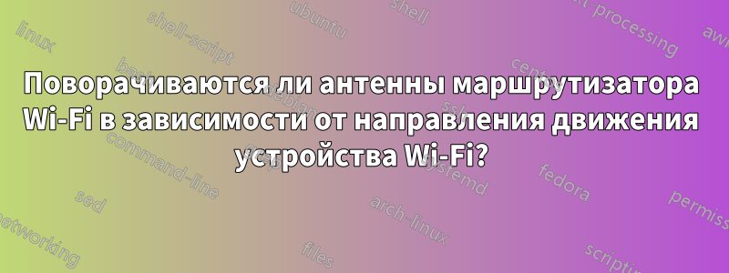 Поворачиваются ли антенны маршрутизатора Wi-Fi в зависимости от направления движения устройства Wi-Fi?