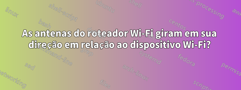 As antenas do roteador Wi-Fi giram em sua direção em relação ao dispositivo Wi-Fi?