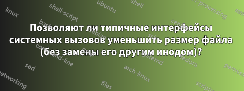 Позволяют ли типичные интерфейсы системных вызовов уменьшить размер файла (без замены его другим инодом)?