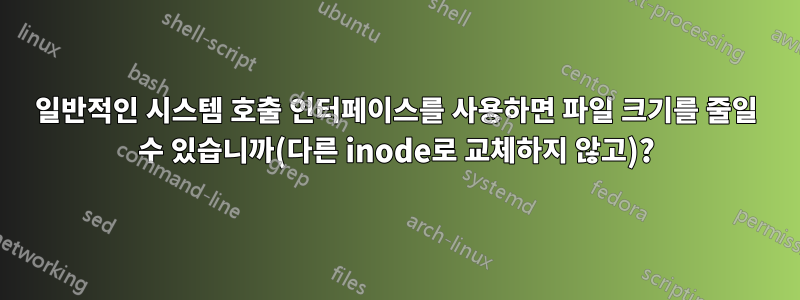 일반적인 시스템 호출 인터페이스를 사용하면 파일 크기를 줄일 수 있습니까(다른 inode로 교체하지 않고)?