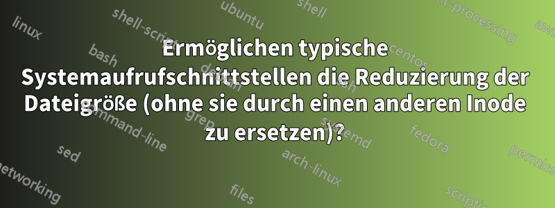Ermöglichen typische Systemaufrufschnittstellen die Reduzierung der Dateigröße (ohne sie durch einen anderen Inode zu ersetzen)?