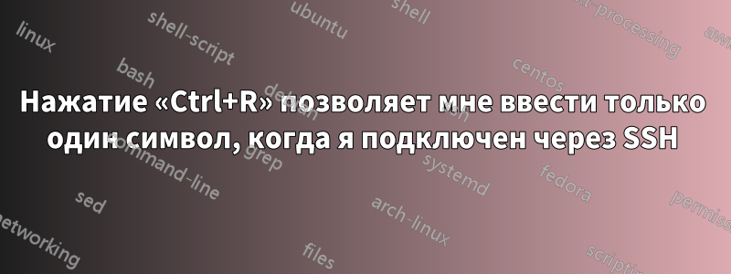 Нажатие «Ctrl+R» позволяет мне ввести только один символ, когда я подключен через SSH