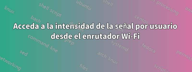 Acceda a la intensidad de la señal por usuario desde el enrutador Wi-Fi