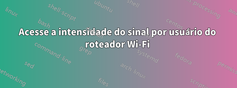 Acesse a intensidade do sinal por usuário do roteador Wi-Fi