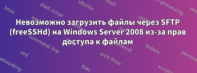 Невозможно загрузить файлы через SFTP (freeSSHd) на Windows Server 2008 из-за прав доступа к файлам