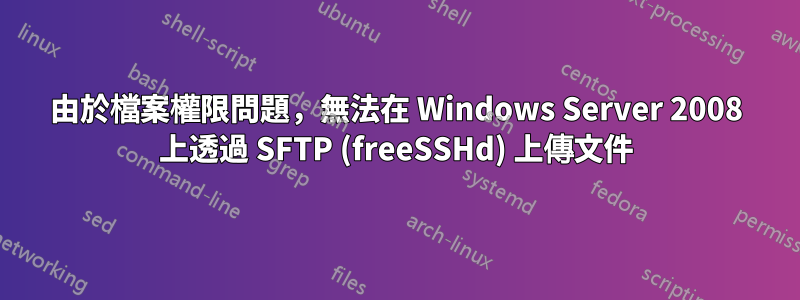 由於檔案權限問題，無法在 Windows Server 2008 上透過 SFTP (freeSSHd) 上傳文件