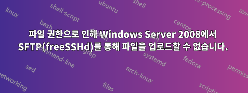 파일 권한으로 인해 Windows Server 2008에서 SFTP(freeSSHd)를 통해 파일을 업로드할 수 없습니다.