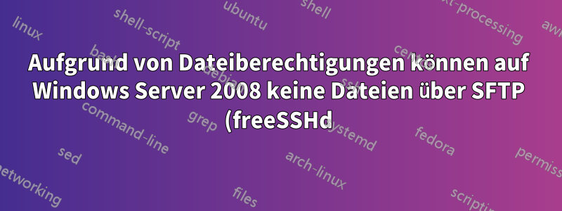 Aufgrund von Dateiberechtigungen können auf Windows Server 2008 keine Dateien über SFTP (freeSSHd) hochgeladen werden
