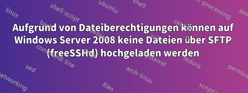 Aufgrund von Dateiberechtigungen können auf Windows Server 2008 keine Dateien über SFTP (freeSSHd) hochgeladen werden