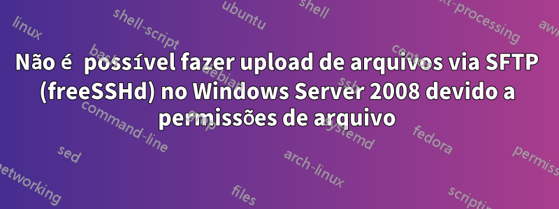 Não é possível fazer upload de arquivos via SFTP (freeSSHd) no Windows Server 2008 devido a permissões de arquivo