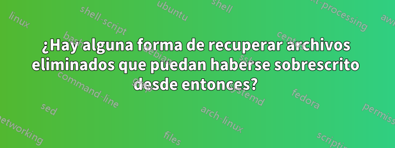 ¿Hay alguna forma de recuperar archivos eliminados que puedan haberse sobrescrito desde entonces?