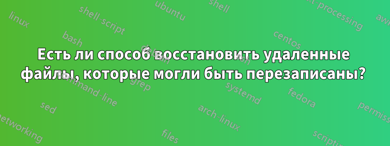 Есть ли способ восстановить удаленные файлы, которые могли быть перезаписаны?