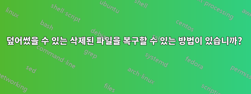 덮어썼을 수 있는 삭제된 파일을 복구할 수 있는 방법이 있습니까?
