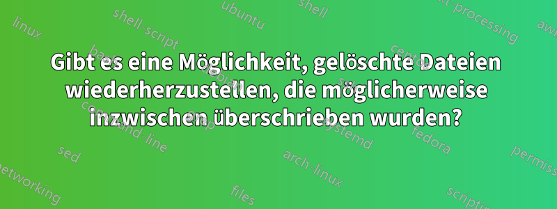Gibt es eine Möglichkeit, gelöschte Dateien wiederherzustellen, die möglicherweise inzwischen überschrieben wurden?