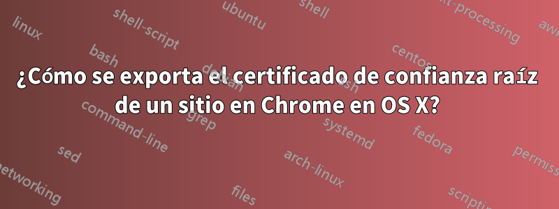¿Cómo se exporta el certificado de confianza raíz de un sitio en Chrome en OS X?