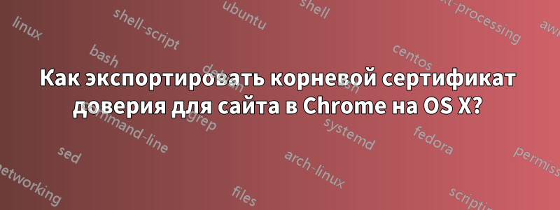 Как экспортировать корневой сертификат доверия для сайта в Chrome на OS X?