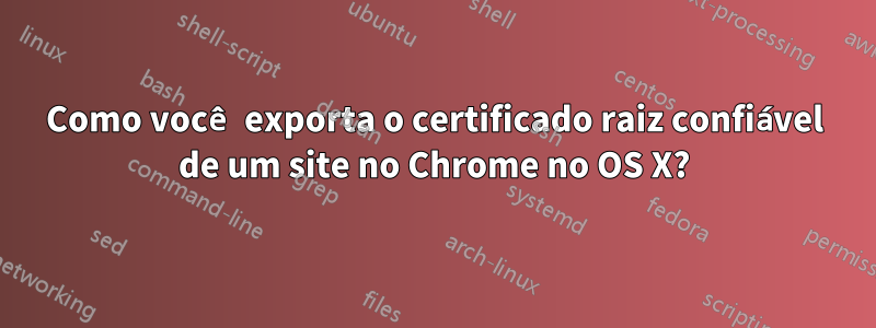 Como você exporta o certificado raiz confiável de um site no Chrome no OS X?
