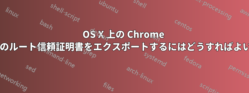 OS X 上の Chrome でサイトのルート信頼証明書をエクスポートするにはどうすればよいですか?