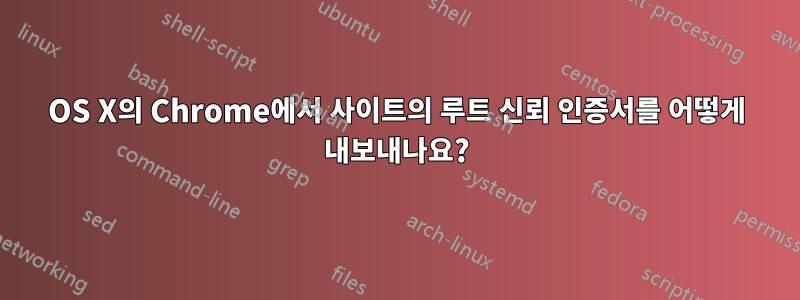OS X의 Chrome에서 사이트의 루트 신뢰 인증서를 어떻게 내보내나요?