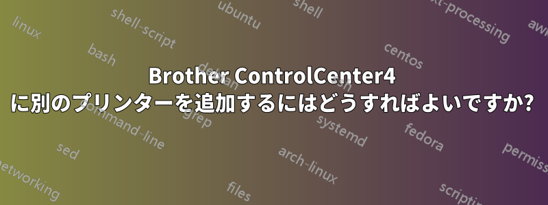 Brother ControlCenter4 に別のプリンターを追加するにはどうすればよいですか?