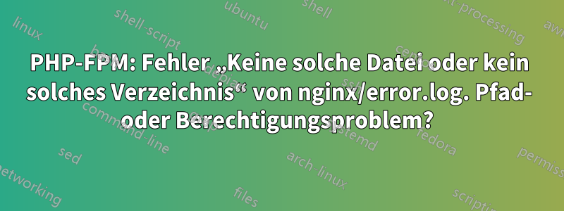 PHP-FPM: Fehler „Keine solche Datei oder kein solches Verzeichnis“ von nginx/error.log. Pfad- oder Berechtigungsproblem? 