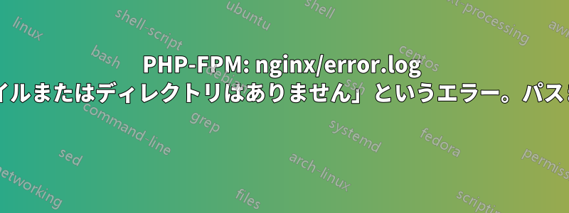 PHP-FPM: nginx/error.log からの「そのようなファイルまたはディレクトリはありません」というエラー。パスまたは権限の問題ですか? 