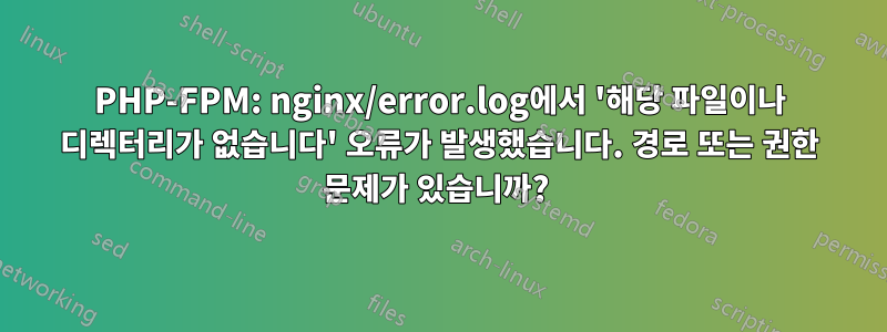 PHP-FPM: nginx/error.log에서 '해당 파일이나 디렉터리가 없습니다' 오류가 발생했습니다. 경로 또는 권한 문제가 있습니까? 