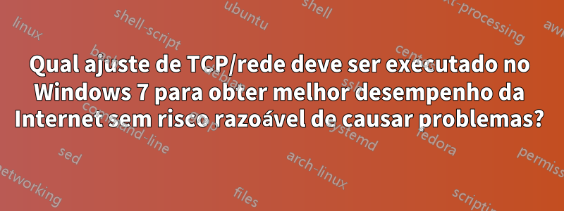 Qual ajuste de TCP/rede deve ser executado no Windows 7 para obter melhor desempenho da Internet sem risco razoável de causar problemas?