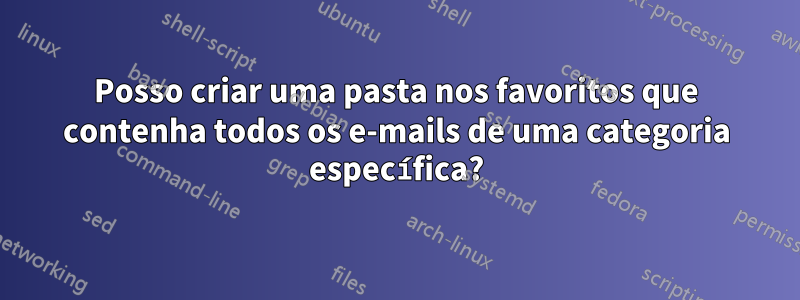 Posso criar uma pasta nos favoritos que contenha todos os e-mails de uma categoria específica?